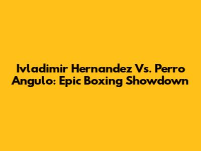 Ivladimir Hernandez Vs. Perro Angulo: Epic Boxing Showdown
