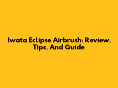 Iwata Eclipse Airbrush: Review, Tips, And Guide