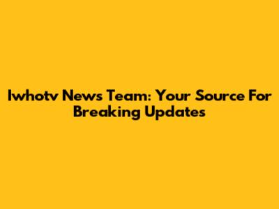 Iwhotv News Team: Your Source For Breaking Updates