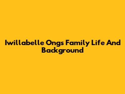 Iwillabelle Ong's Family Life And Background