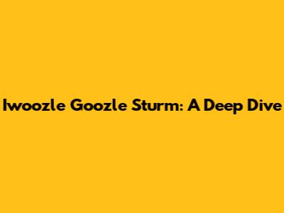 Iwoozle Goozle Sturm: A Deep Dive