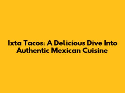 Ixta Tacos: A Delicious Dive Into Authentic Mexican Cuisine