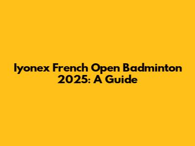 Iyonex French Open Badminton 2025: A Guide