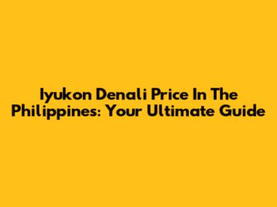 Iyukon Denali Price In The Philippines: Your Ultimate Guide