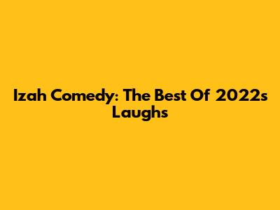 Izah Comedy: The Best Of 2022's Laughs