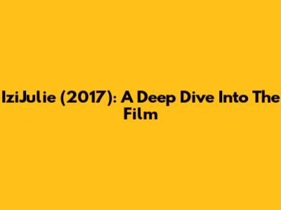 IziJulie (2017): A Deep Dive Into The Film