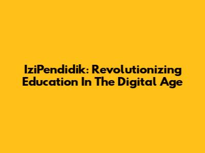 IziPendidik: Revolutionizing Education In The Digital Age