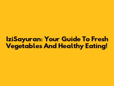 IziSayuran: Your Guide To Fresh Vegetables And Healthy Eating!