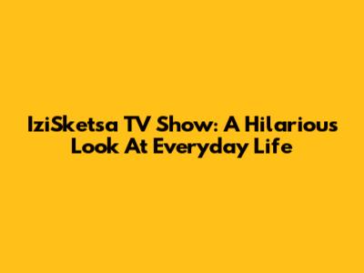 IziSketsa TV Show: A Hilarious Look At Everyday Life