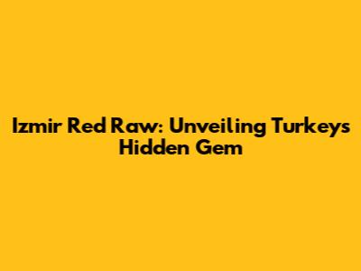 Izmir Red Raw: Unveiling Turkey's Hidden Gem