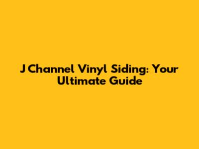 J Channel Vinyl Siding: Your Ultimate Guide