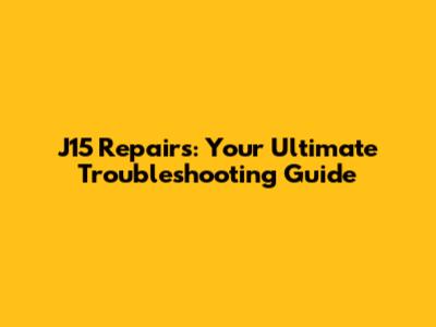 J15 Repairs: Your Ultimate Troubleshooting Guide