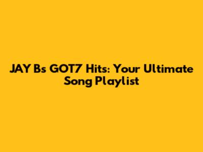 JAY B's GOT7 Hits: Your Ultimate Song Playlist