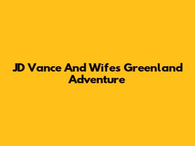 JD Vance And Wife's Greenland Adventure