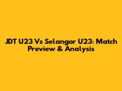 JDT U23 Vs Selangor U23: Match Preview & Analysis