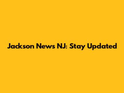 Jackson News NJ: Stay Updated
