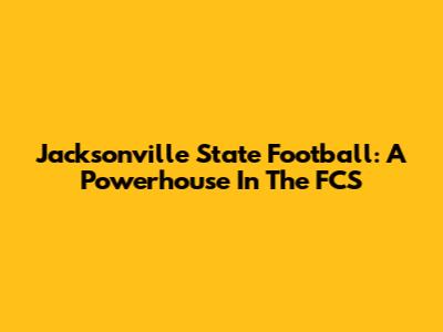 Jacksonville State Football: A Powerhouse In The FCS