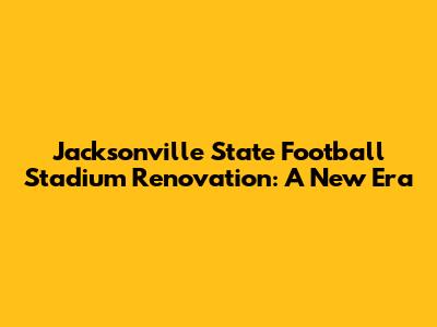 Jacksonville State Football Stadium Renovation: A New Era