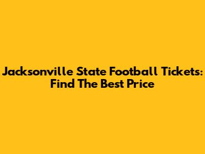 Jacksonville State Football Tickets: Find The Best Price