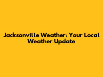 Jacksonville Weather: Your Local Weather Update