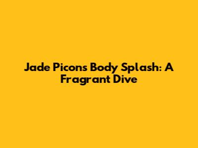 Jade Picon's Body Splash: A Fragrant Dive