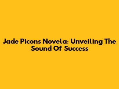 Jade Picon's Novela: Unveiling The Sound Of Success