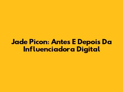 Jade Picon: Antes E Depois Da Influenciadora Digital