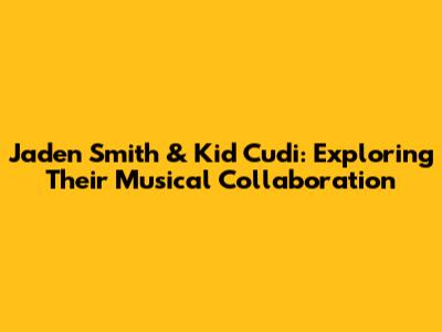 Jaden Smith & Kid Cudi: Exploring Their Musical Collaboration