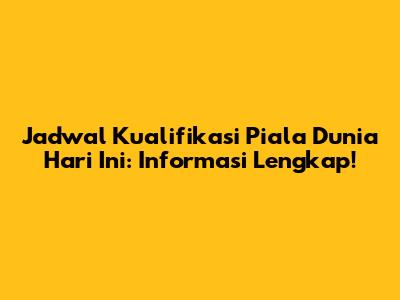 Jadwal Kualifikasi Piala Dunia Hari Ini: Informasi Lengkap!
