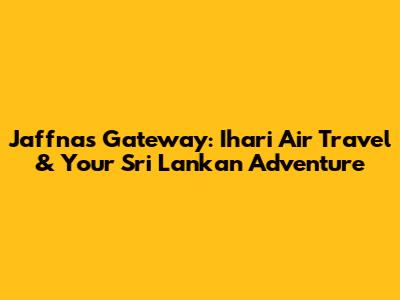 Jaffna's Gateway: Ihari Air Travel & Your Sri Lankan Adventure