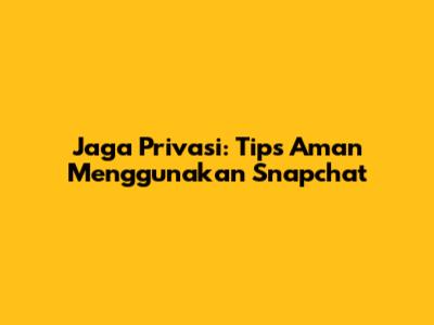 Jaga Privasi: Tips Aman Menggunakan Snapchat