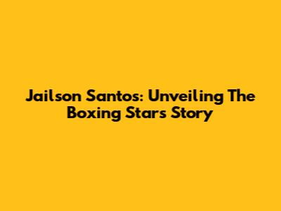 Jailson Santos: Unveiling The Boxing Star's Story