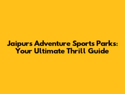 Jaipur's Adventure Sports Parks: Your Ultimate Thrill Guide