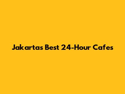 Jakarta's Best 24-Hour Cafes