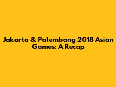 Jakarta & Palembang 2018 Asian Games: A Recap