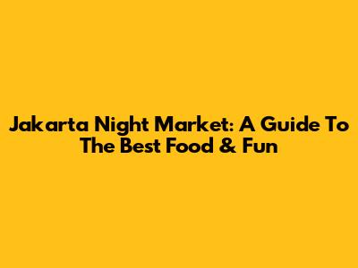 Jakarta Night Market: A Guide To The Best Food & Fun