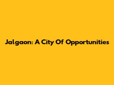 Jalgaon: A City Of Opportunities