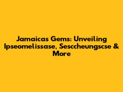 Jamaica's Gems: Unveiling Ipseomelissase, Sesccheungscse & More