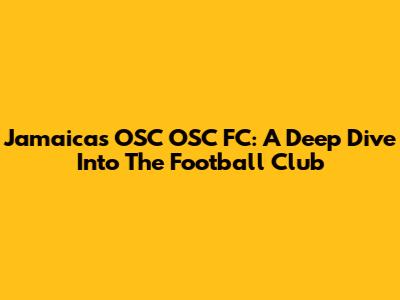Jamaica's OSC OSC FC: A Deep Dive Into The Football Club