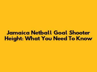 Jamaica Netball Goal Shooter Height: What You Need To Know