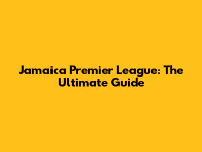 Jamaica Premier League: The Ultimate Guide