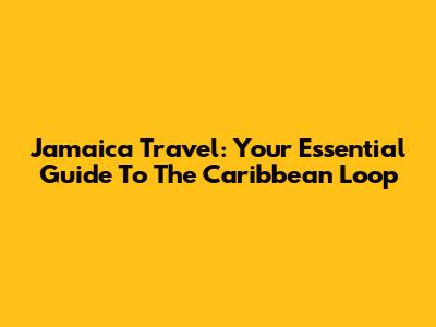 Jamaica Travel: Your Essential Guide To The Caribbean Loop