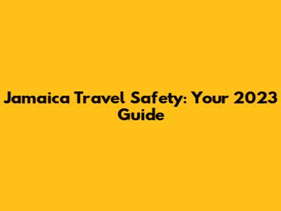 Jamaica Travel Safety: Your 2023 Guide