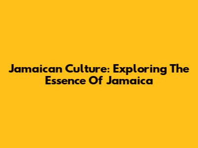 Jamaican Culture: Exploring The Essence Of Jamaica