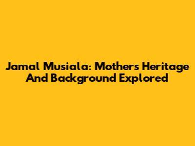 Jamal Musiala: Mother's Heritage And Background Explored