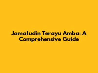 Jamaludin Terayu Amba: A Comprehensive Guide