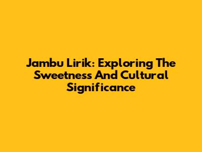 Jambu Lirik: Exploring The Sweetness And Cultural Significance