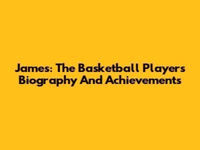 James: The Basketball Player's Biography And Achievements