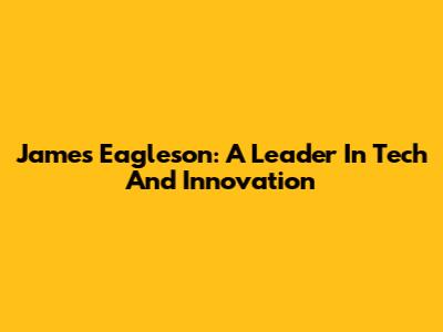 James Eagleson: A Leader In Tech And Innovation