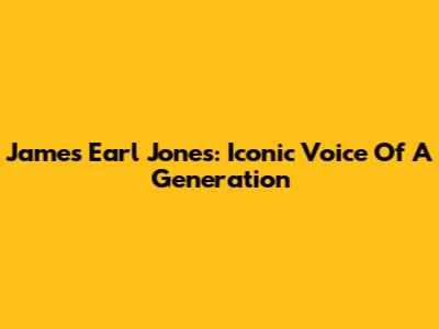 James Earl Jones: Iconic Voice Of A Generation